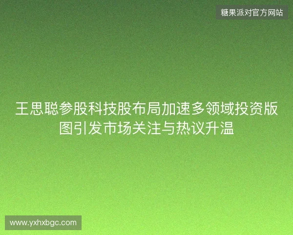 王思聪参股科技股布局加速多领域投资版图引发市场关注与热议升温