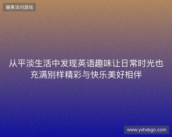 从平淡生活中发现英语趣味让日常时光也充满别样精彩与快乐美好相伴 从平淡生活中发现英语趣味让日常时光也充满别样精彩与快乐美好相伴