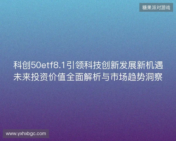 科创50etf8.1引领科技创新发展新机遇未来投资价值全面解析与市场趋势洞察