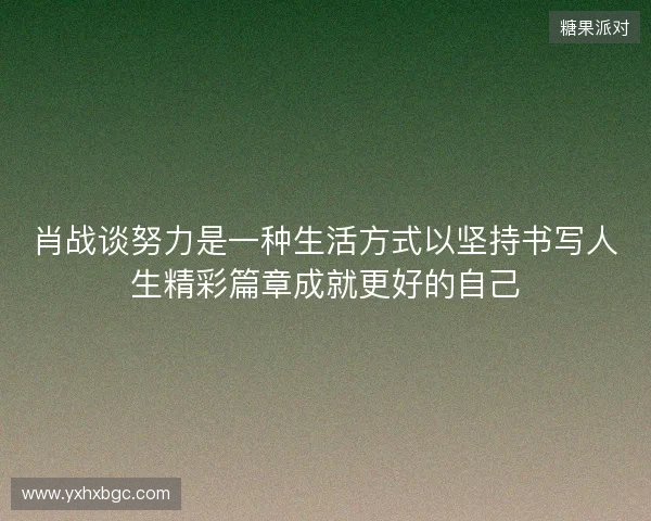 肖战谈努力是一种生活方式以坚持书写人生精彩篇章成就更好的自己 肖战谈努力是一种生活方式以坚持书写人生精彩篇章成就更好的自己
