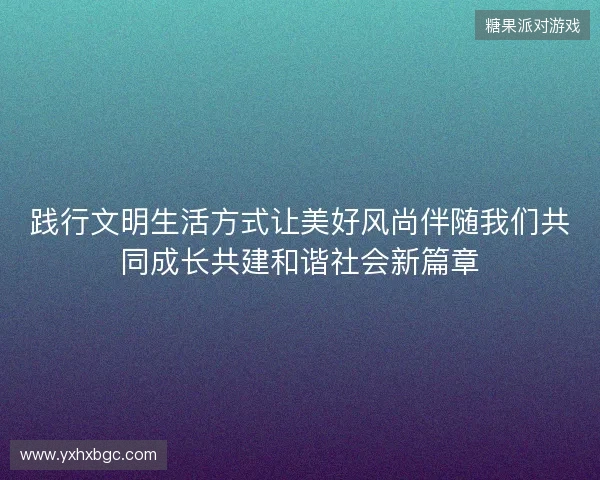 践行文明生活方式让美好风尚伴随我们共同成长共建和谐社会新篇章
