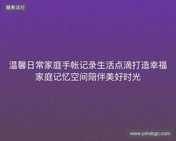 温馨日常家庭手帐记录生活点滴打造幸福家庭记忆空间陪伴美好时光