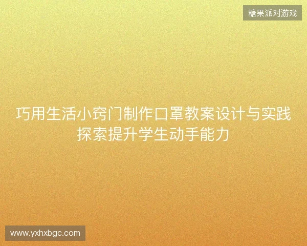 巧用生活小窍门制作口罩教案设计与实践探索提升学生动手能力 巧用生活小窍门制作口罩教案设计与实践探索提升学生动手能力